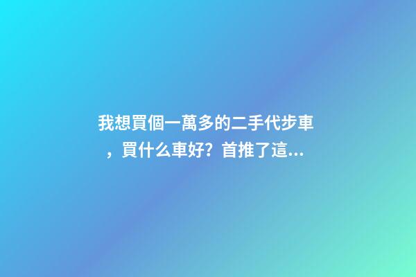 我想買個一萬多的二手代步車，買什么車好？首推了這四款,男女皆可盤！